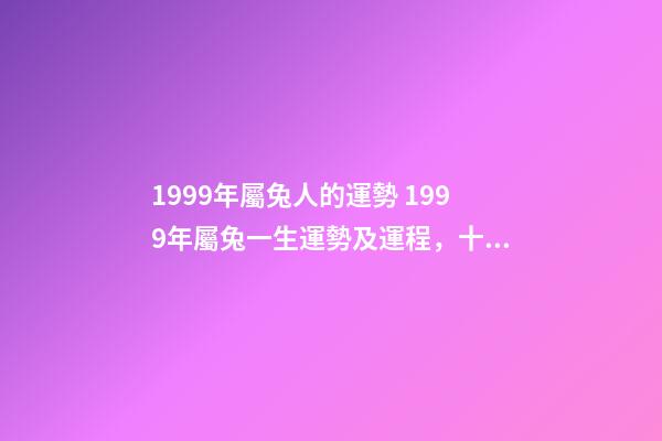 1999年屬兔人的運勢 1999年屬兔一生運勢及運程，十二生肖婚姻配對大全